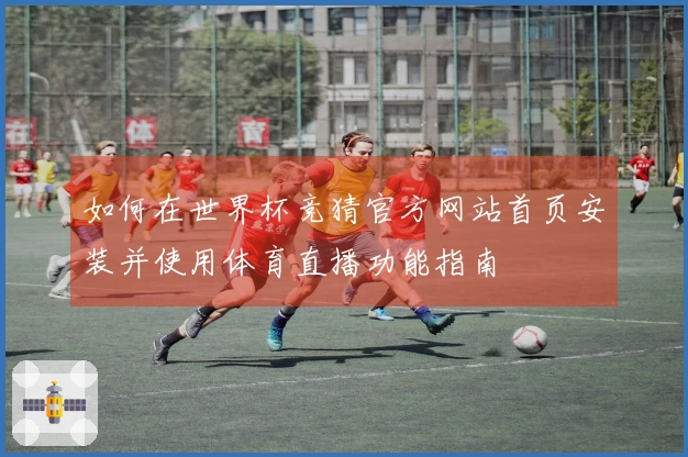 如何在世界杯竞猜官方网站首页安装并使用体育直播功能指南