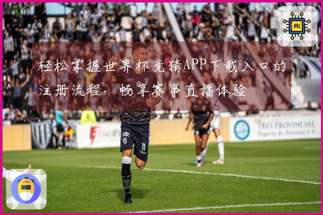 轻松掌握世界杯竞猜APP下载入口的注册流程，畅享赛事直播体验