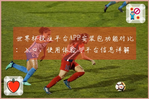 世界杯投注平台APP安装包功能对比：入口、使用体验与平台信息详解
