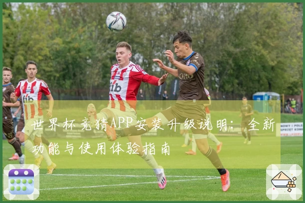 世界杯竞猜APP安装升级说明：全新功能与使用体验指南