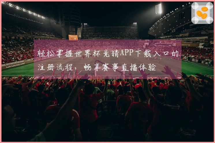 轻松掌握世界杯竞猜APP下载入口的注册流程，畅享赛事直播体验