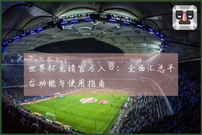 世界杯竞猜官方入口：全面汇总平台功能与使用指南