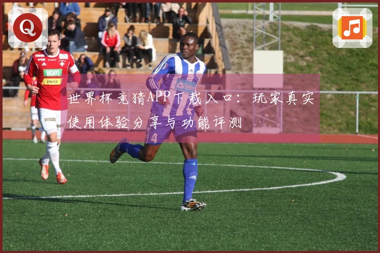 世界杯竞猜APP下载入口：玩家真实使用体验分享与功能评测
